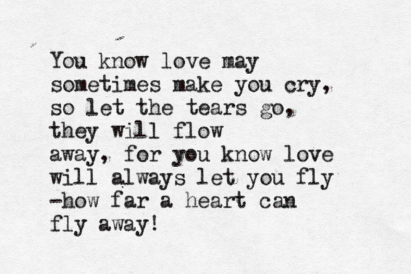You know love may sometimes make you cry, so let the tears go, they will flow away, for you know love will always let you fly -how far a heart can fly away!