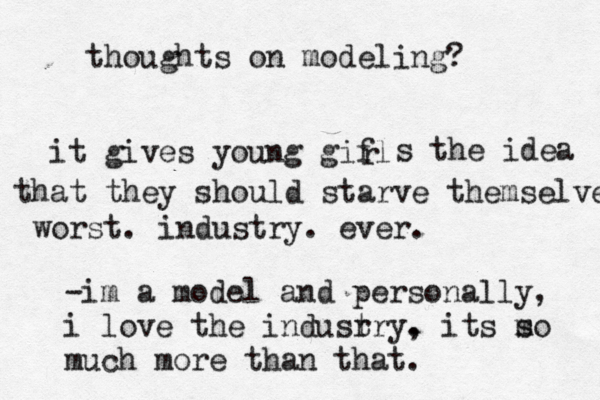 thoughts on modeling? it gives young gifl r s the idea that they should starve themselves worst. industry. ever. -im a model and personally, i love the indusr try, . its m so much more than that.