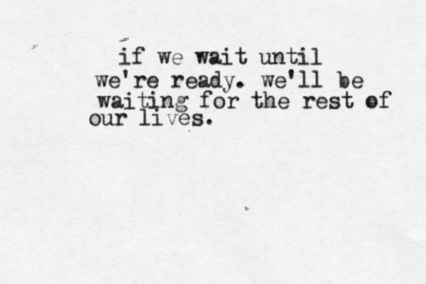 if we wait until we're ready. we'll be waiting for the rest of our lives. 