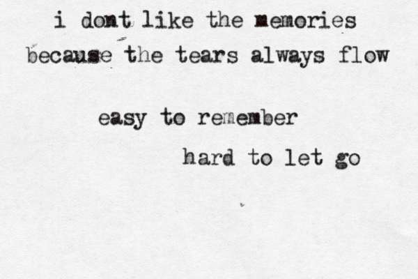 i dont like the memories because the tears always flow easy to remember hard to let go 