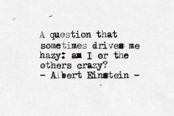 A question that sometimes drives me hazy: am I or the others crazy? - Albert Einstein - 