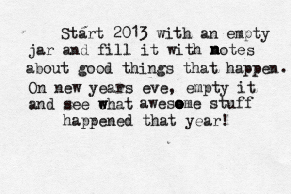 Start 2013 with an empty jar and fill it with motes n n n about good things that happen . On new years eve, empty it and see ehat w w aweso e o o o o ome stuff happened that year! 