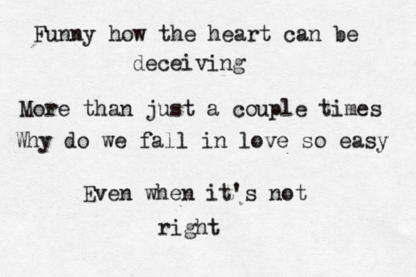 Funny how the heart can be deceiving More than just a couple times Why do we fall in love so easy Even when it's not right