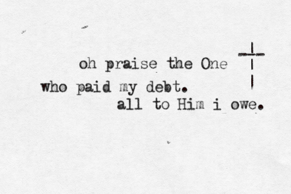 oh praise the One who paid my debt. all to Him i owe. --- | | | 