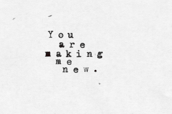 Y o u a r e m a k i n g m e n e w . 