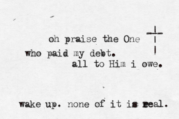 oh praise the One who paid my debt. all to Him i owe. --- | | | wake up. none of it is e real. 
