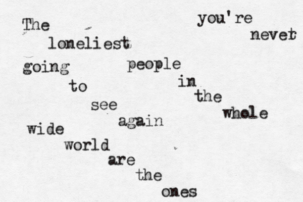 The loneliest people in the whole wide world are the ones you're nevet r going to see again 