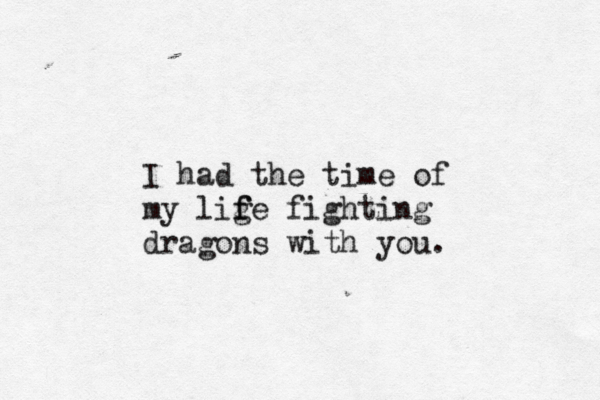 I had the time of my lige f f fighting dragons with you. 
