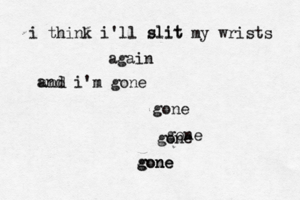 i think i'll slit my wrists again and i'm gone gone gone gone slit and gone gone