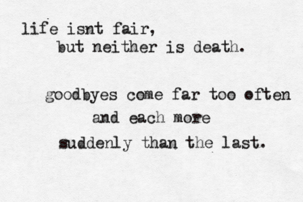 life isnt fair, but neither is death. goodbyes come far too often and each more suddenly than the last. 
