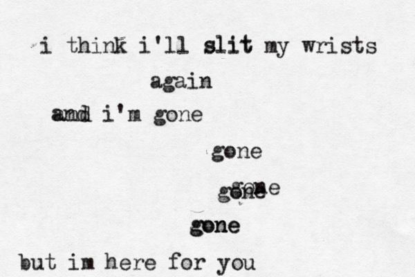 i think i'll slit my wrists again and i'm gone gone gone gone slit and gone gone but im here for you 