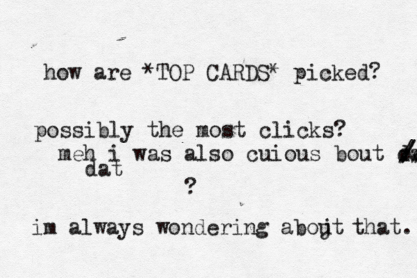 how are *TOP CARDS* picked? ? im always wondering abojt u that. possibly the most clicks? meh i was also cuious bout dat oo //// / /// dat