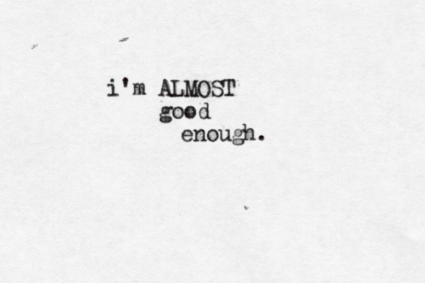 i'm ALMOST good enough.