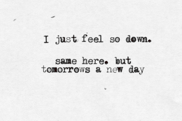 I just feel so down. same here. but tomorrows a new day 