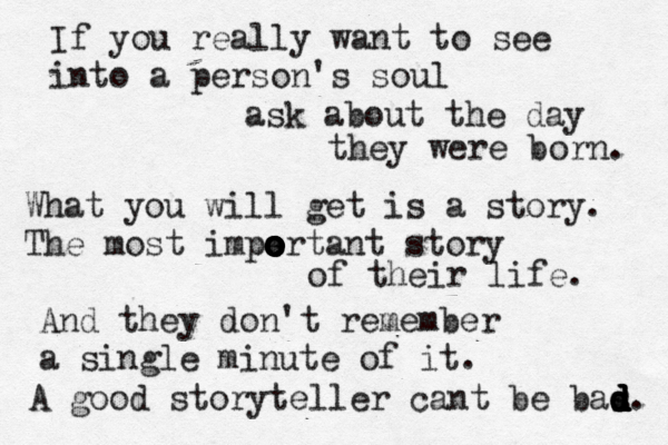 If you really want to see into a person's soul ask about the day they were born. What you will get is a story. The most impe o o o o o o o ortant story of their life. And they don't remember a single minute of it. A good storyteller cant be bas d d d d d d. 