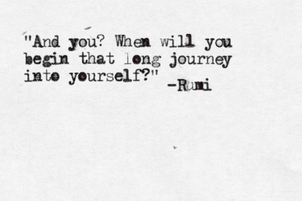 "And you? When will you begin that long journey into yourself?" -Rumi 
