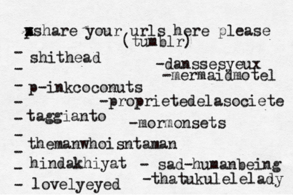 p x x z xshare your urls here please • - - - - - - - - - (tumblr) shithead p-inkcoconuts taggianto themanwhoisntaman hindakhiyat lovelyeyed -danssesyeux -proprietedelasociete -mormonsets - sad-humanbeing -mermaidmotel -thatukulelelady 