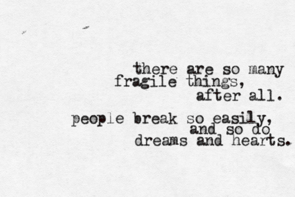there are so many fragile things, after all. people break so easily, and so do dreams and hearts. 
