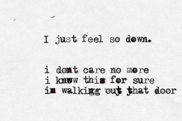 I just feel so down. i dont care no more i knw ow this for sure im walkig ng ouy yh t t t t t at door 