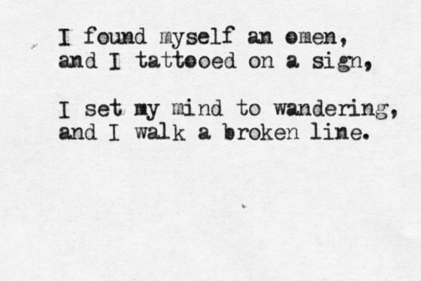 I found myself an omen, and I tattooed on a sign, I set my mind to wandering, and I walk a broken line. 