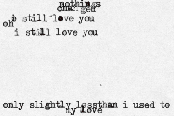 nothings chan ged o i still love you oh i still love you on ly slightly lessthan i used to my love
