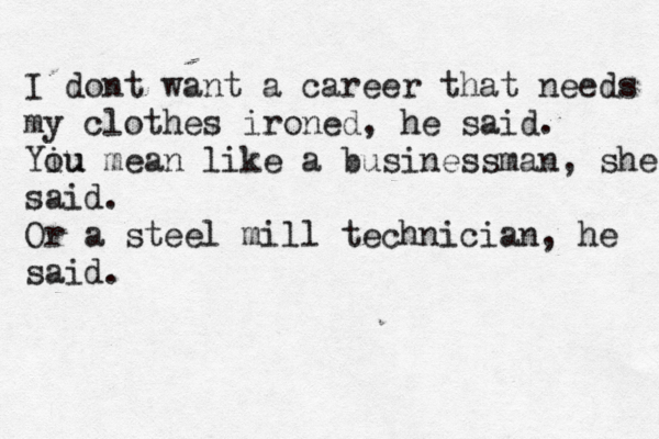 I dont want a career that needs my clothes ironed, he said. Yiu ou mean like a businessman, she said. Or a steel mill technician, he said.