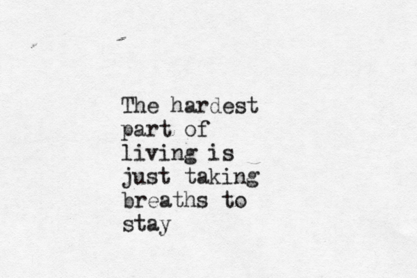 The hardest part of living is just taking breaths to stay