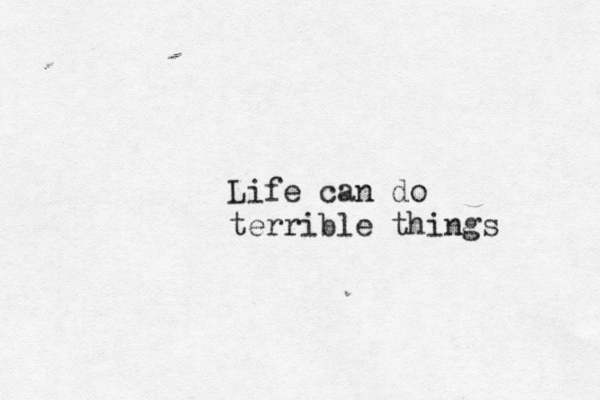 Life can do terrible things