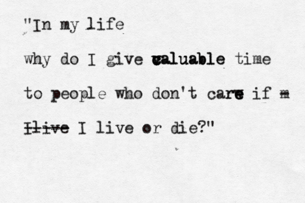 "In my life why do I give caluable c v v v caluable time to people who don't carw e e re if m - Ilive ----- I live or die?"