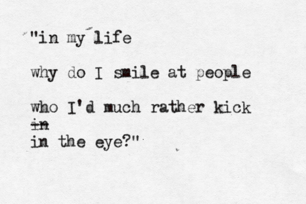 "in my life why do I smile at people who I'd much rather kick in -- in the eye?"