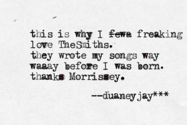 this is why I fewa ---- freaking love TheSmiths. they wrote my songs way waaay before I was born. thanks Morrissey. --duaneyjay < *** 