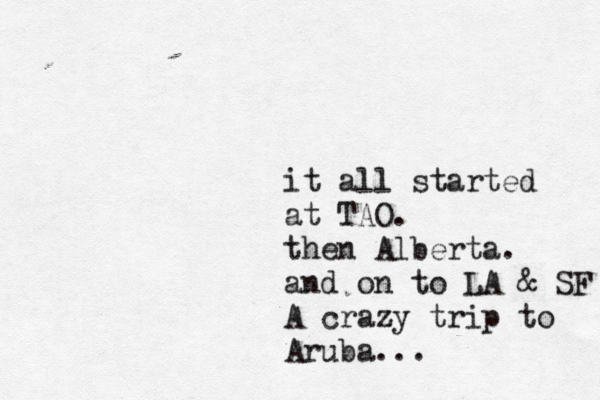 it all started at TAO. then Alberta. and on to LA & SF A crazy trip to Aruba... 