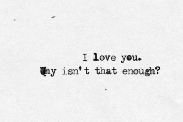I l love you. Q W W Why isn't that enough? ? 