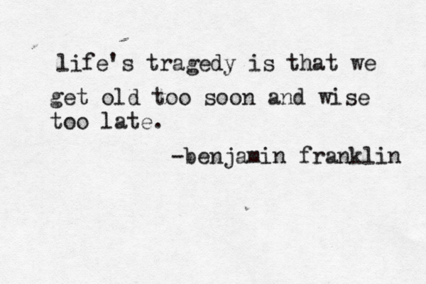 life's tragedy is that we get old too soon and wise too late. -benjamin franklin 