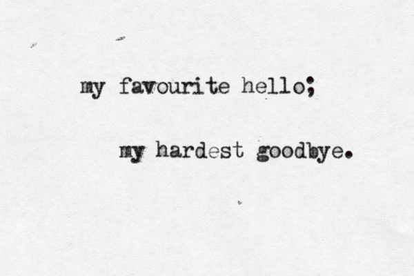 my favourite hello; my hardest goodbye. 