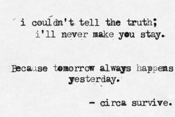 i couldn't tell the truth; i'll never make you stay. Because tomorrow always happens yesterday. - circa survive. 