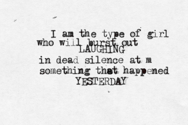 I am the type of girl who will burst out LAUGHING in dead silence at m something the at happened YESTERDAY