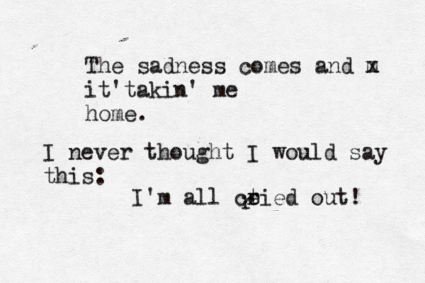 The sadness comes and m x it'takin' me home. I never thought I would say this: I'm all ct r eied out! r 
