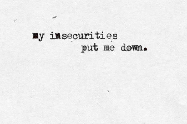 my insecurities put me down . 