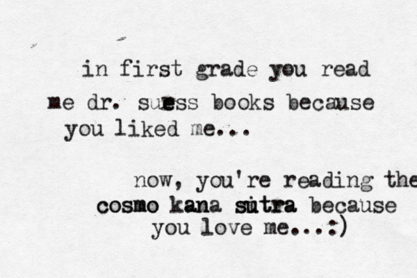 in first grade you read me dr. sur e ess books because you liked me... now, you're reading the c co os sm mo o ka an na s su i ut tr ra a because you love me...:) 