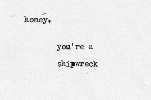 honey, you're a shipwreck 