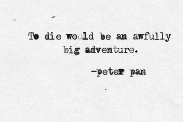 To die would be an awfully big adventure. -peter pan 