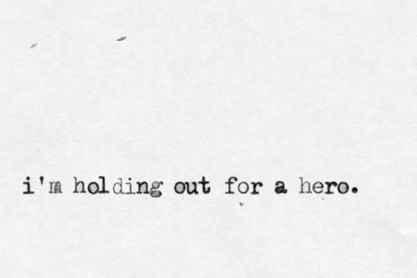 i'm holding out for a hero. 