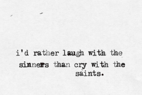 i'd rather laugh with the sinners than cry with the saints. 