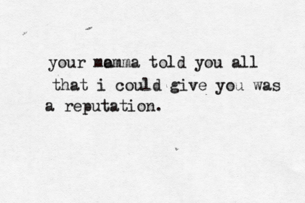 your mo amma told you all that i could give you was a reputation. 
