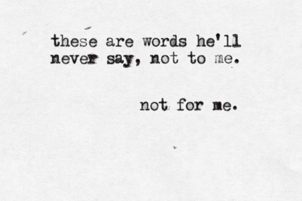 these are words he'll never say, not to me. not for me. 