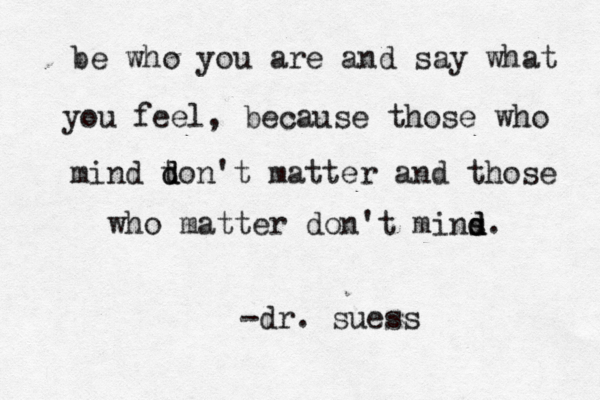 be who you are and say what you feel, because those who mind t d don't matter and those who matter don't mins d d d. -dr. suess 