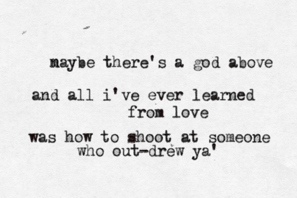 n maybe there's a god above and all i've ever learned from love was how to shoot at someone who out-drew ya' 