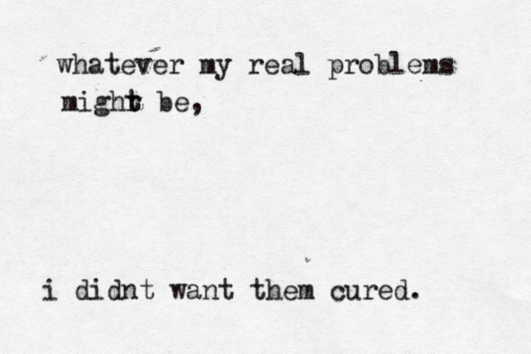 whatever my real problems mighr t t be, i didnt want them cured. 