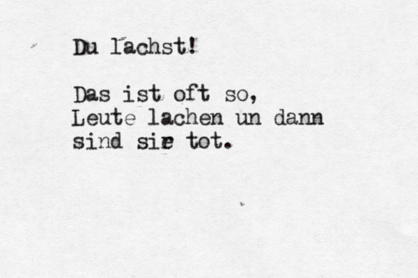 Du lachst! Das ist oft so, Leute lachen un dann sind sir e tot.